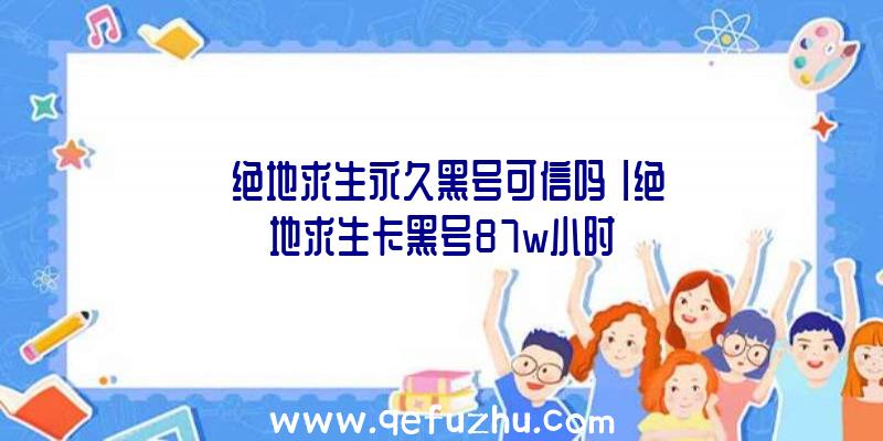 「绝地求生永久黑号可信吗」|绝地求生卡黑号87w小时